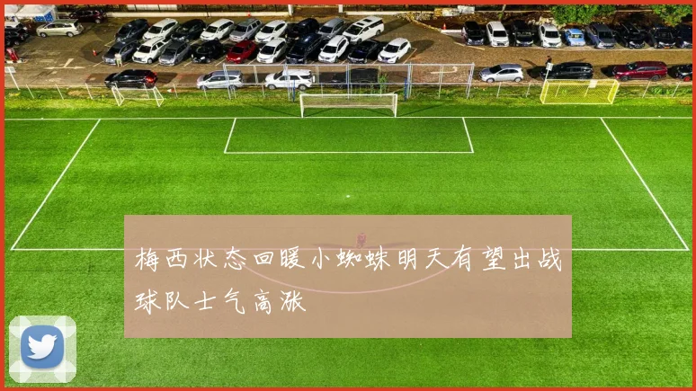 梅西状态回暖小蜘蛛明天有望出战球队士气高涨