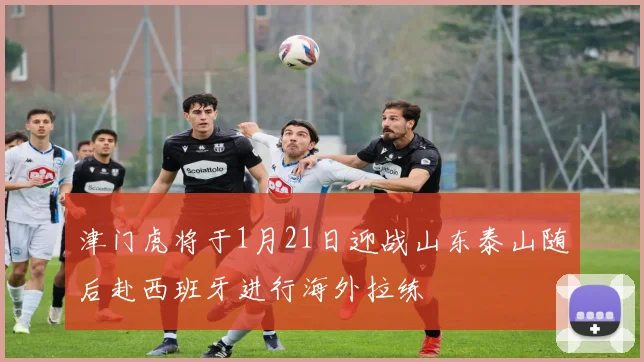津门虎将于1月21日迎战山东泰山随后赴西班牙进行海外拉练