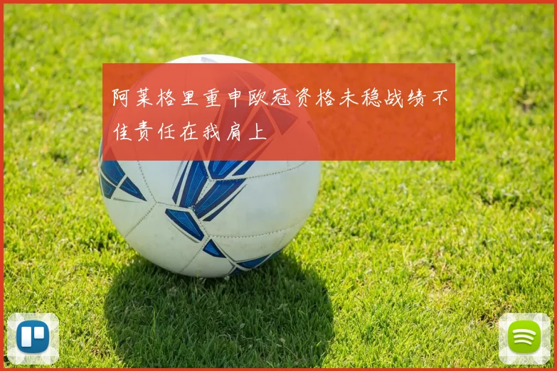 阿莱格里重申欧冠资格未稳战绩不佳责任在我肩上
