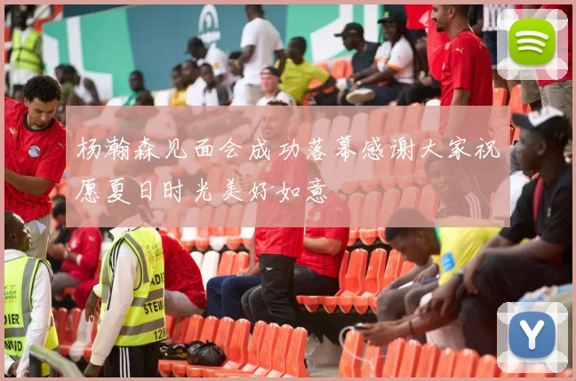 杨瀚森见面会成功落幕感谢大家祝愿夏日时光美好如意