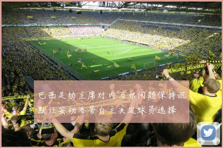 巴西足协主席对内马尔问题保持沉默让安切洛蒂自主决定球员选择