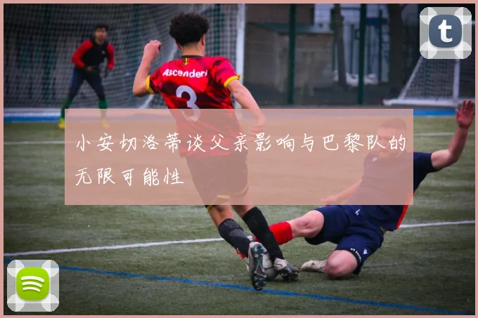 小安切洛蒂谈父亲影响与巴黎队的无限可能性