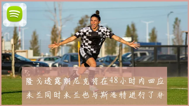 隆戈透露朗尼克将在48小时内回应米兰同时米兰也与斯洛特进行了非正式接触