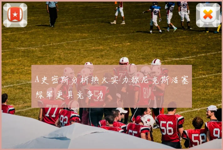 A史密斯分析热火实力称尼克斯活塞绿军更具竞争力