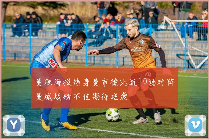 曼联海报热身曼市德比近10场对阵曼城战绩不佳期待逆袭