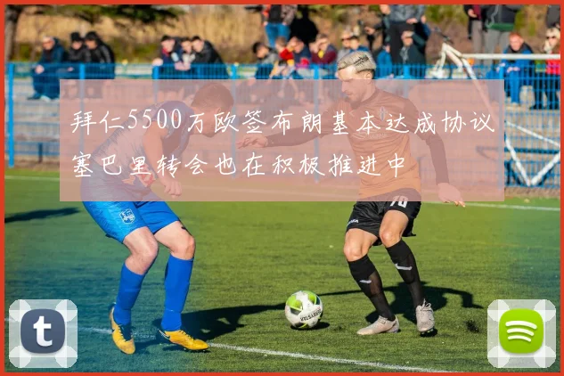 拜仁5500万欧签布朗基本达成协议塞巴里转会也在积极推进中