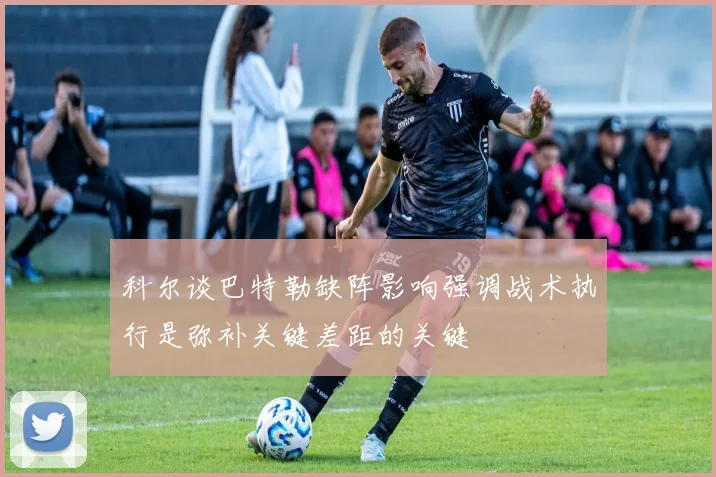 科尔谈巴特勒缺阵影响强调战术执行是弥补关键差距的关键