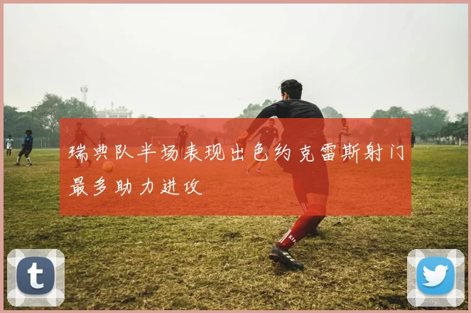瑞典队半场表现出色约克雷斯射门最多助力进攻