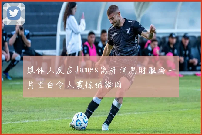 媒体人反应James离开消息时脑海一片空白令人震惊的瞬间