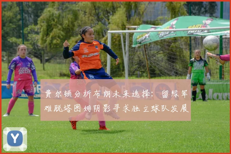 费尔顿分析布朗未来选择：留绿军难脱塔图姆阴影寻求独立球队发展