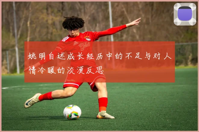 姚明自述成长经历中的不足与对人情冷暖的淡漠反思