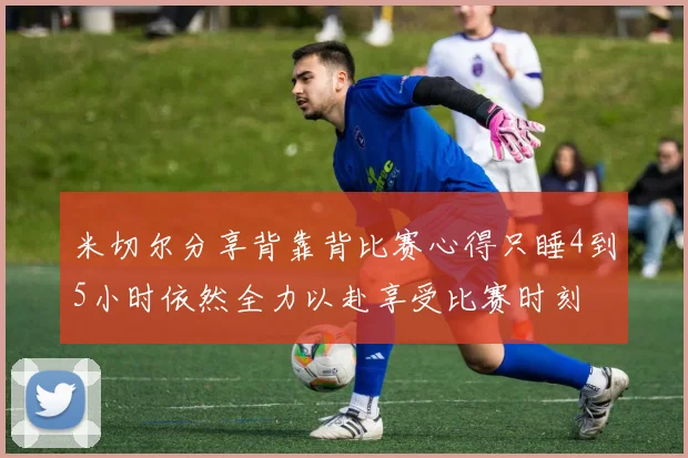 米切尔分享背靠背比赛心得只睡4到5小时依然全力以赴享受比赛时刻