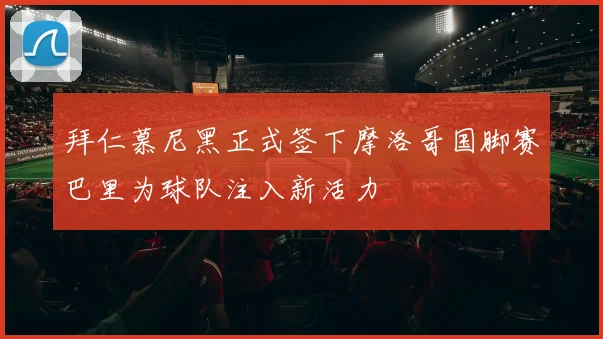 拜仁慕尼黑正式签下摩洛哥国脚赛巴里为球队注入新活力