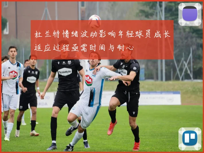 杜兰特情绪波动影响年轻球员成长适应过程亟需时间与耐心