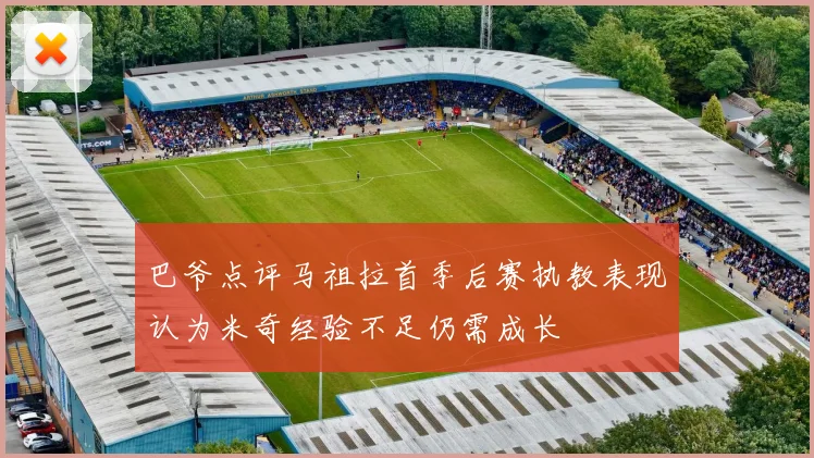 巴爷点评马祖拉首季后赛执教表现认为米奇经验不足仍需成长