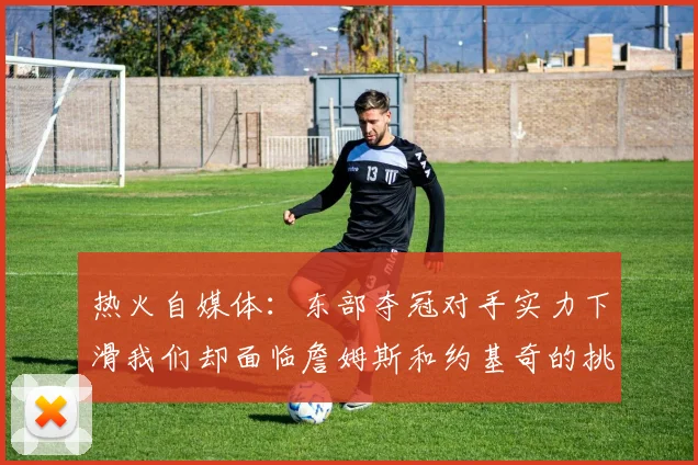 热火自媒体：东部夺冠对手实力下滑我们却面临詹姆斯和约基奇的挑战
