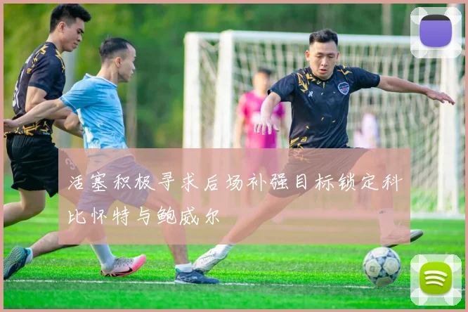 活塞积极寻求后场补强目标锁定科比怀特与鲍威尔