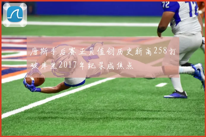 唐斯季后赛正负值创历史新高258打破库里2017年纪录成焦点