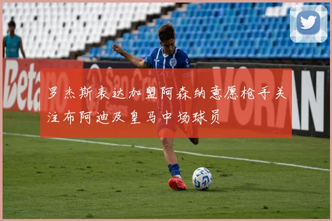 罗杰斯表达加盟阿森纳意愿枪手关注布阿迪及皇马中场球员