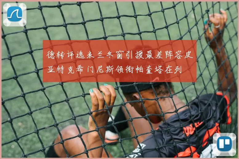 德转评选米兰冬窗引援最差阵容皮亚特克希门尼斯领衔帕奎塔在列
