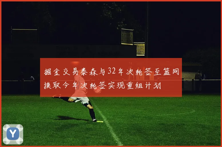 掘金交易泰森与32年次轮签至篮网换取今年次轮签实现重组计划